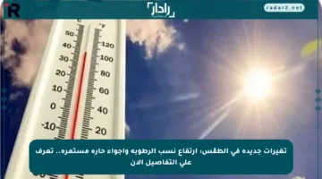 تغيرات جديدة في الطقس: ارتفاع نسب الرطوبة وأجواء حارة مستمرة.. تعرف على التفاصيل الآن